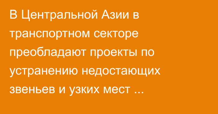 В Центральной Азии в транспортном секторе преобладают проекты по устранению недостающих звеньев и узких мест маршрутов, - аналитика