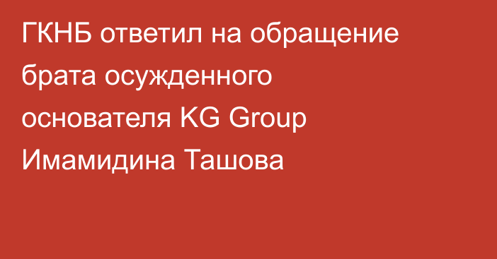 ГКНБ ответил на обращение брата осужденного основателя KG Group Имамидина Ташова