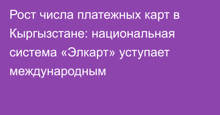 Рост числа платежных карт в Кыргызстане: национальная система «Элкарт» уступает международным