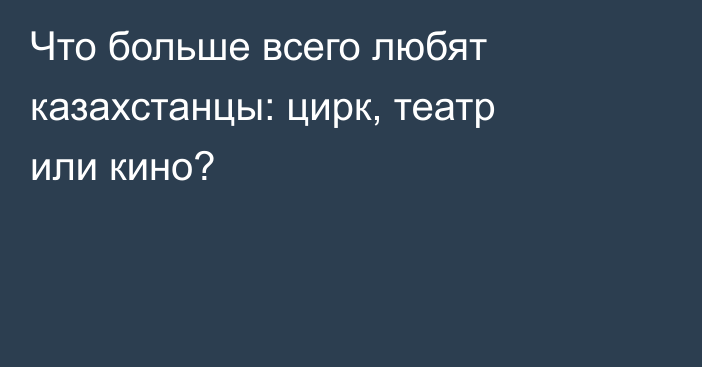 Что больше всего любят казахстанцы: цирк, театр или кино?