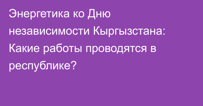 Энергетика ко Дню независимости Кыргызстана: Какие работы проводятся в республике?
