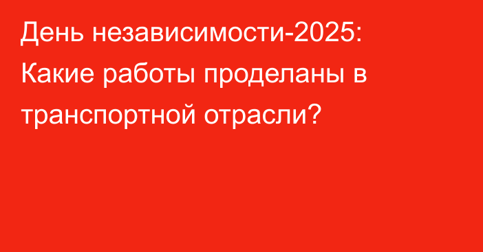 День независимости-2025: Какие работы проделаны в транспортной отрасли?