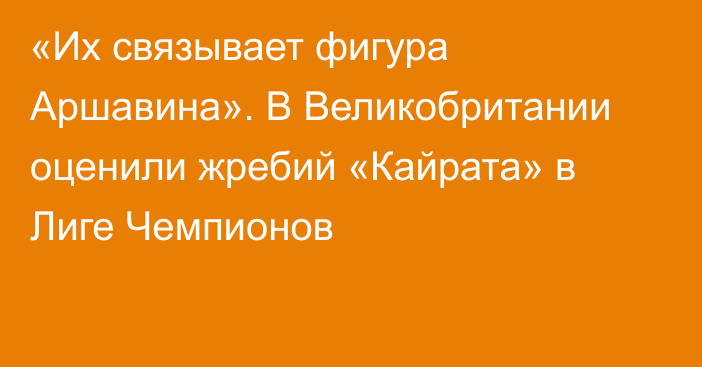 «Их связывает фигура Аршавина». В Великобритании оценили жребий «Кайрата» в Лиге Чемпионов