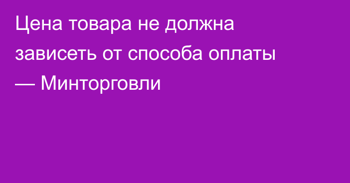 Цена товара не должна зависеть от способа оплаты — Минторговли
