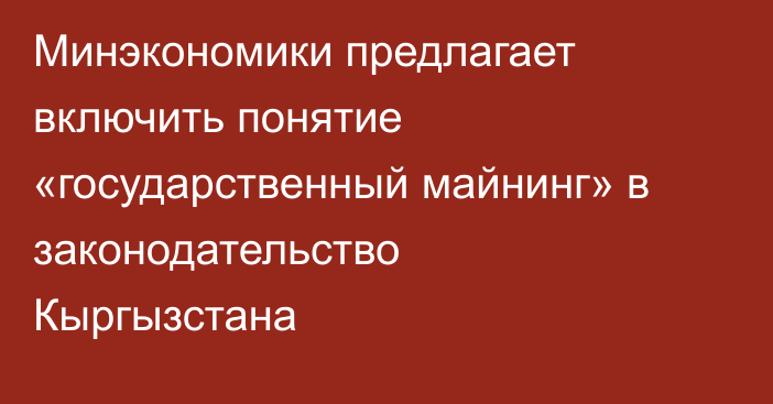 Минэкономики предлагает включить понятие «государственный майнинг» в законодательство Кыргызстана
