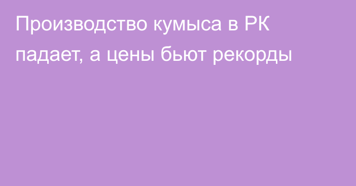 Производство кумыса в РК падает, а цены бьют рекорды