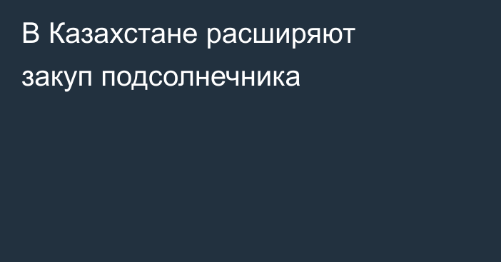 В Казахстане расширяют закуп подсолнечника