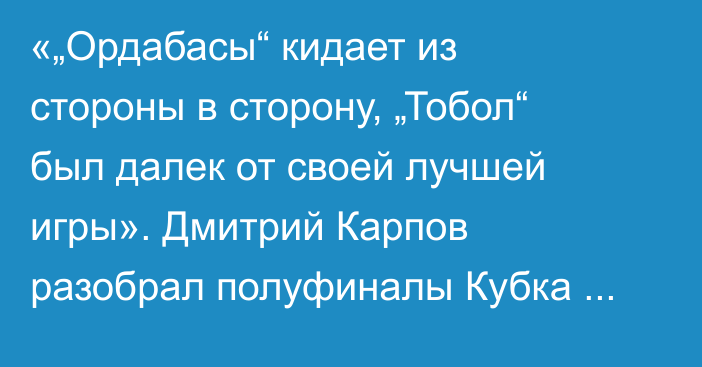 «„Ордабасы“ кидает из стороны в сторону, „Тобол“ был далек от своей лучшей игры». Дмитрий Карпов разобрал полуфиналы Кубка Казахстана-2025