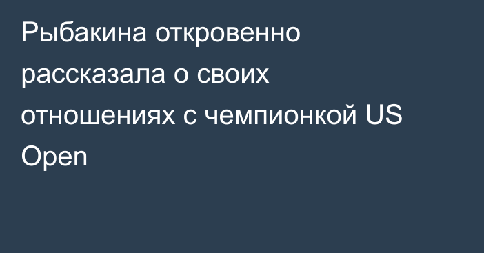 Рыбакина откровенно рассказала о своих отношениях с чемпионкой US Open