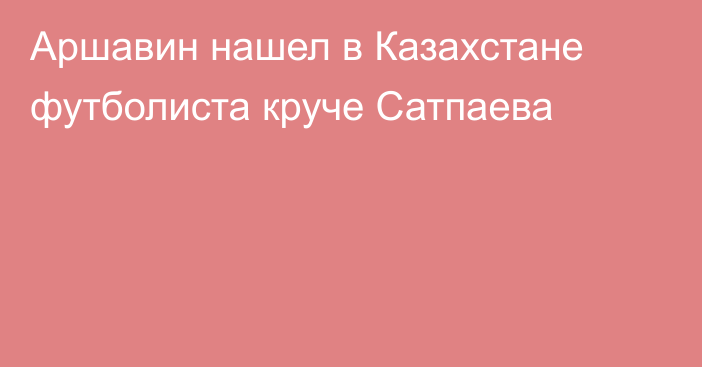 Аршавин нашел в Казахстане футболиста круче Сатпаева