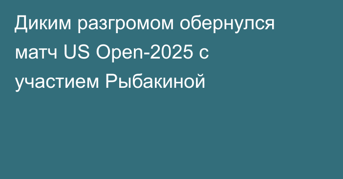Диким разгромом обернулся матч US Open-2025 с участием Рыбакиной