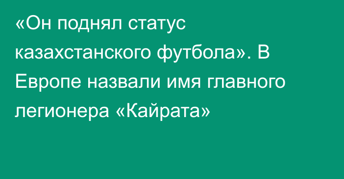 «Он поднял статус казахстанского футбола». В Европе назвали имя главного легионера «Кайрата»