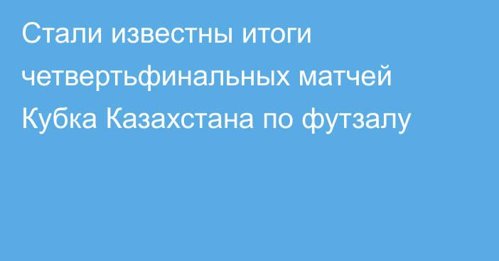 Стали известны итоги четвертьфинальных матчей Кубка Казахстана по футзалу