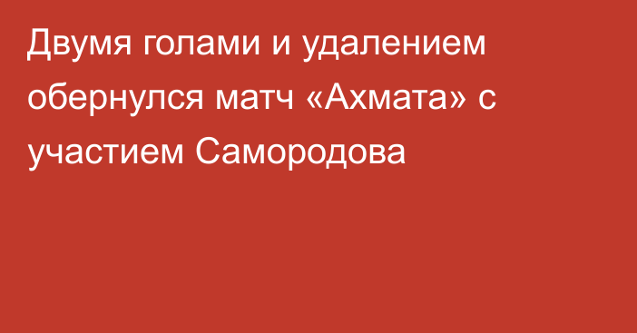 Двумя голами и удалением обернулся матч «Ахмата» с участием Самородова