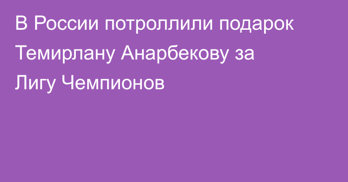 В России потроллили подарок Темирлану Анарбекову за Лигу Чемпионов
