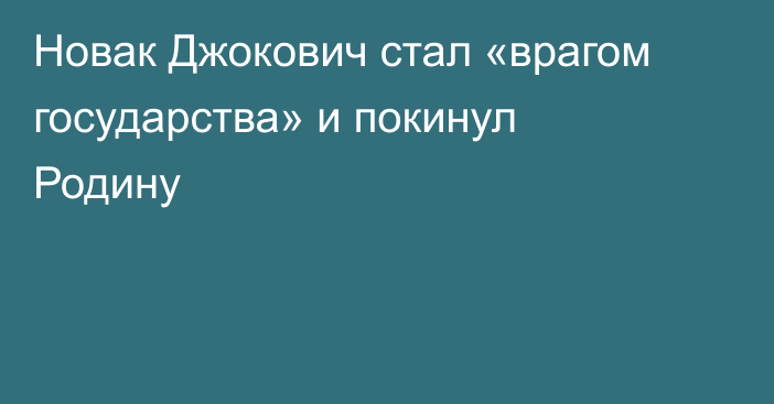 Новак Джокович стал «врагом государства» и покинул Родину