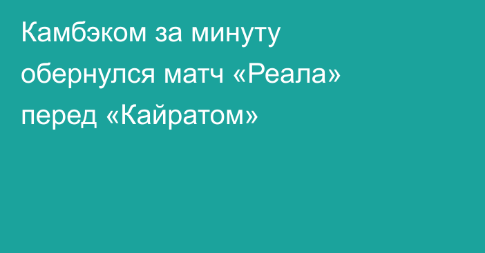 Камбэком за минуту обернулся матч «Реала» перед «Кайратом»