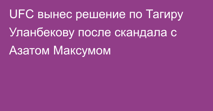 UFC вынес решение по Тагиру Уланбекову после скандала с Азатом Максумом