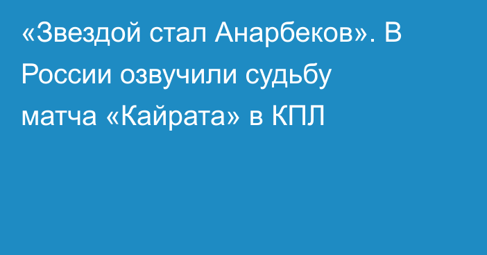 «Звездой стал Анарбеков». В России озвучили судьбу матча «Кайрата» в КПЛ