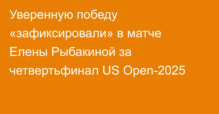 Уверенную победу «зафиксировали» в матче Елены Рыбакиной за четвертьфинал US Open-2025