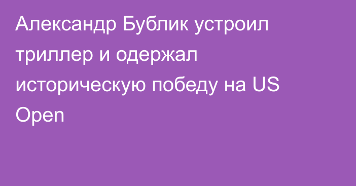 Александр Бублик устроил триллер и одержал историческую победу на US Open