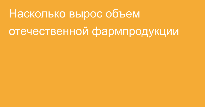 Насколько вырос объем отечественной фармпродукции