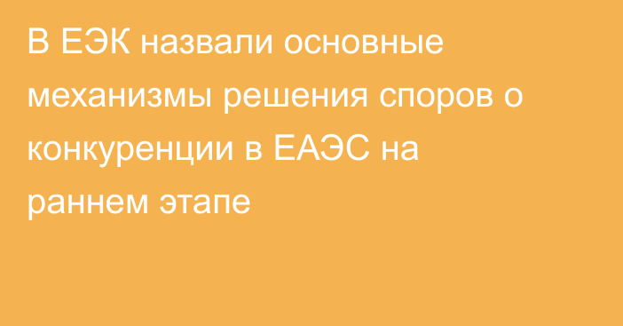 В ЕЭК назвали основные механизмы решения споров о конкуренции в ЕАЭС на раннем этапе