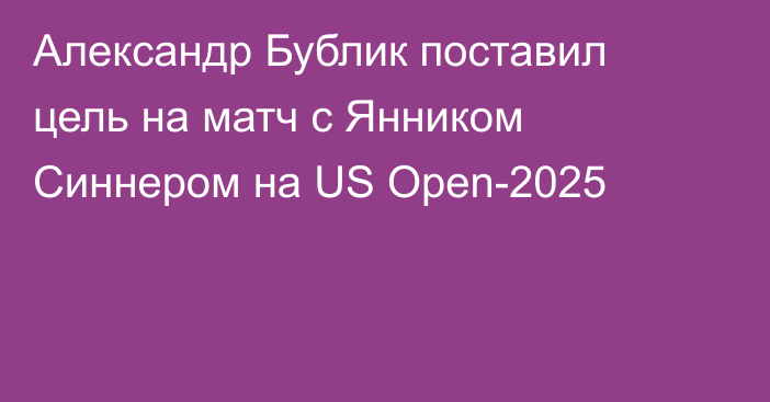 Александр Бублик поставил цель на матч с Янником Синнером на US Open-2025