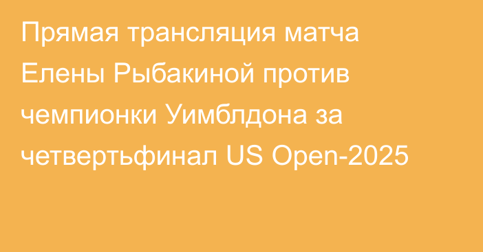 Прямая трансляция матча Елены Рыбакиной против чемпионки Уимблдона за четвертьфинал US Open-2025