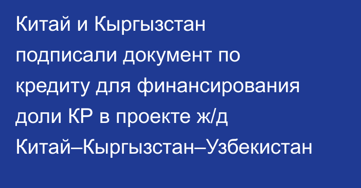 Китай и Кыргызстан подписали документ по кредиту для финансирования доли КР в проекте ж/д Китай–Кыргызстан–Узбекистан