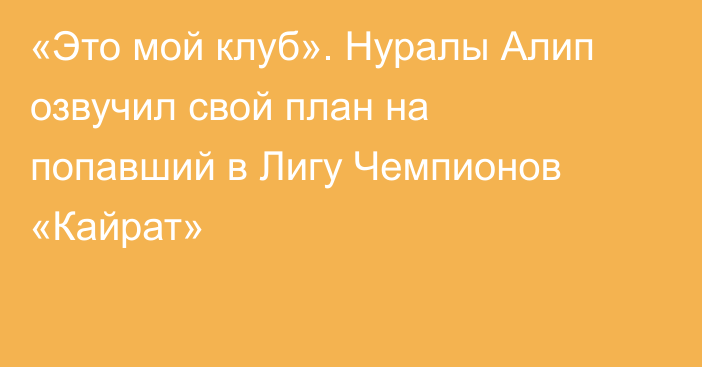 «Это мой клуб». Нуралы Алип озвучил свой план на попавший в Лигу Чемпионов «Кайрат»