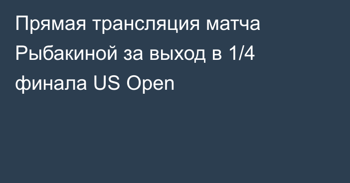 Прямая трансляция матча Рыбакиной за выход в 1/4 финала US Open