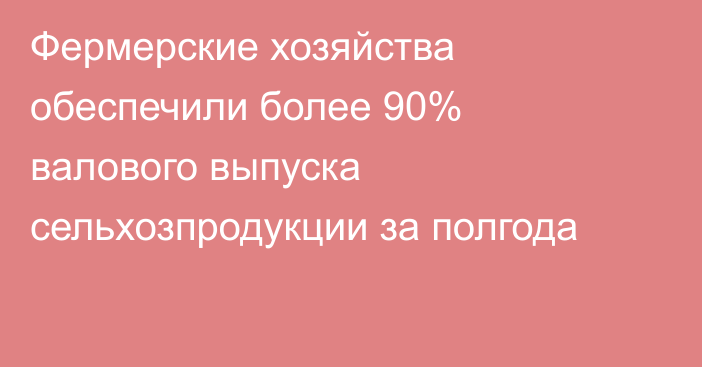 Фермерские хозяйства обеспечили более 90% валового выпуска сельхозпродукции за полгода
