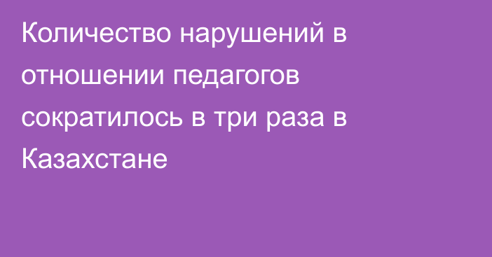 Количество нарушений в отношении педагогов сократилось в три раза в Казахстане