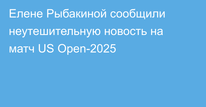 Елене Рыбакиной сообщили неутешительную новость на матч US Open-2025
