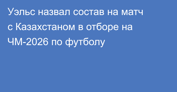 Уэльс назвал состав на матч с Казахстаном в отборе на ЧМ-2026 по футболу