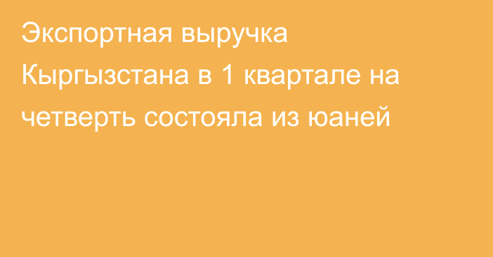 Экспортная выручка Кыргызстана в 1 квартале на четверть состояла из юаней