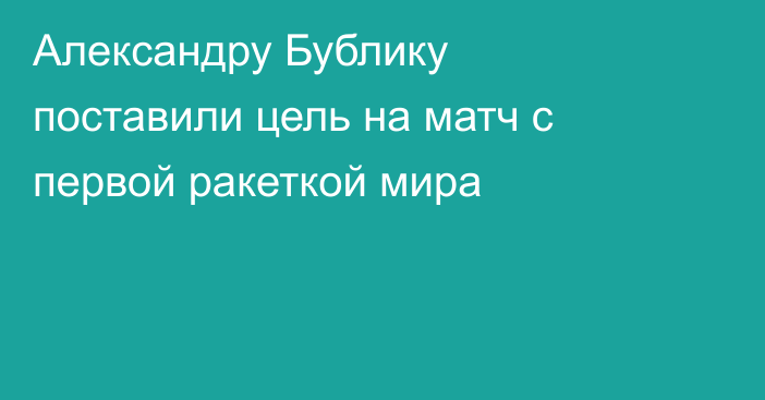 Александру Бублику поставили цель на матч с первой ракеткой мира