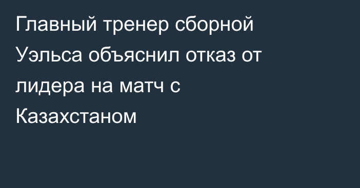Главный тренер сборной Уэльса объяснил отказ от лидера на матч с Казахстаном