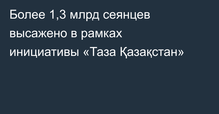 Более 1,3 млрд сеянцев высажено в рамках инициативы «Таза Қазақстан»