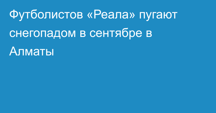 Футболистов «Реала» пугают снегопадом в сентябре в Алматы