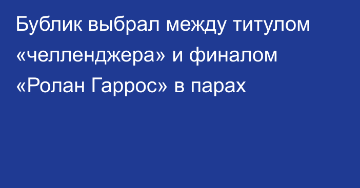 Бублик выбрал между титулом «челленджера» и финалом «Ролан Гаррос» в парах