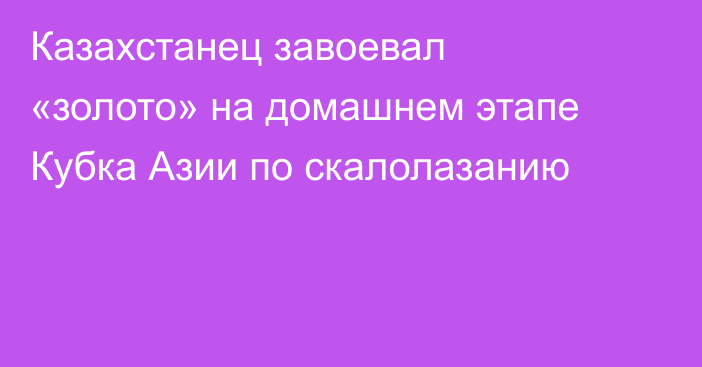 Казахстанец завоевал «золото» на домашнем этапе Кубка Азии по скалолазанию