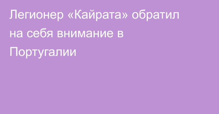Легионер «Кайрата» обратил на себя внимание в Португалии