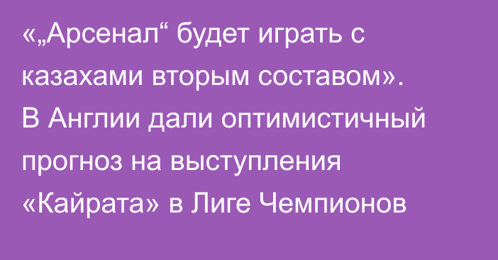 «„Арсенал“ будет играть с казахами вторым составом». В Англии дали оптимистичный прогноз на выступления «Кайрата» в Лиге Чемпионов