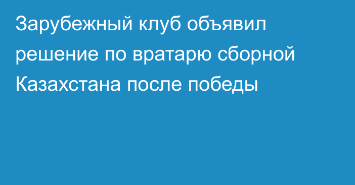 Зарубежный клуб объявил решение по вратарю сборной Казахстана после победы