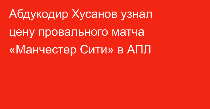 Абдукодир Хусанов узнал цену провального матча «Манчестер Сити» в АПЛ