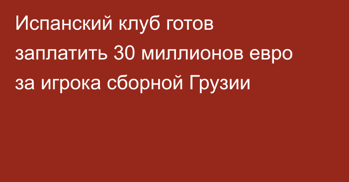 Испанский клуб готов заплатить 30 миллионов евро за игрока сборной Грузии