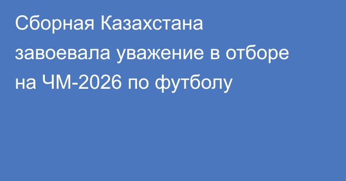 Сборная Казахстана завоевала уважение в отборе на ЧМ-2026 по футболу