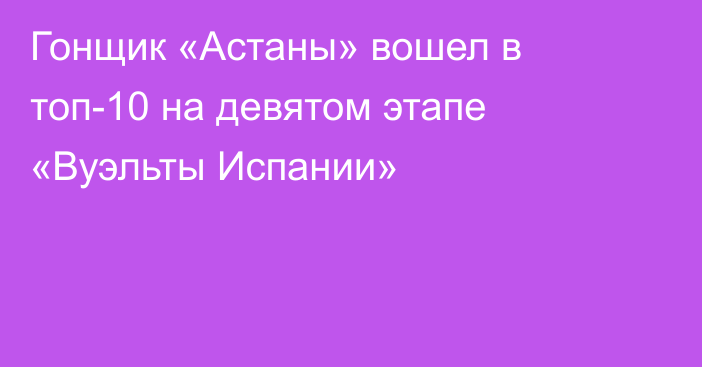 Гонщик «Астаны» вошел в топ-10 на девятом этапе «Вуэльты Испании»